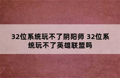 32位系统玩不了阴阳师 32位系统玩不了英雄联盟吗